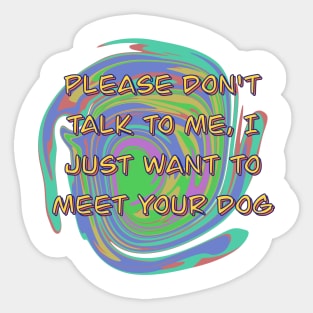 Please Don't Talk To Me, I Just Want To Meet Your Dog Sticker